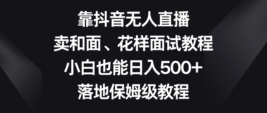 （8364期）靠抖音无人直播，卖和面、花样面试教程，小白也能日入500+，落地保姆级教程-桐创网