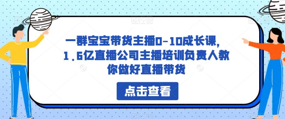 一群宝宝带货主播0-10成长课，1.6亿直播公司主播培训负责人教你做好直播带货-桐创网