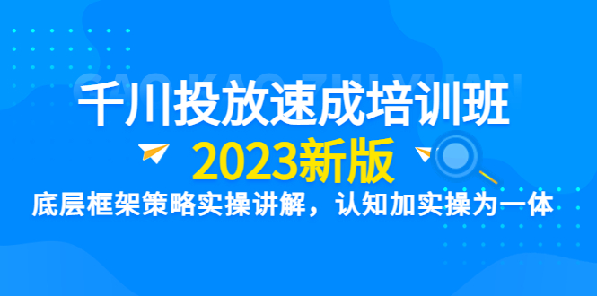 （6205期）千川投放速成培训班【2023新版】底层框架策略实操讲解，认知加实操为一体-桐创网