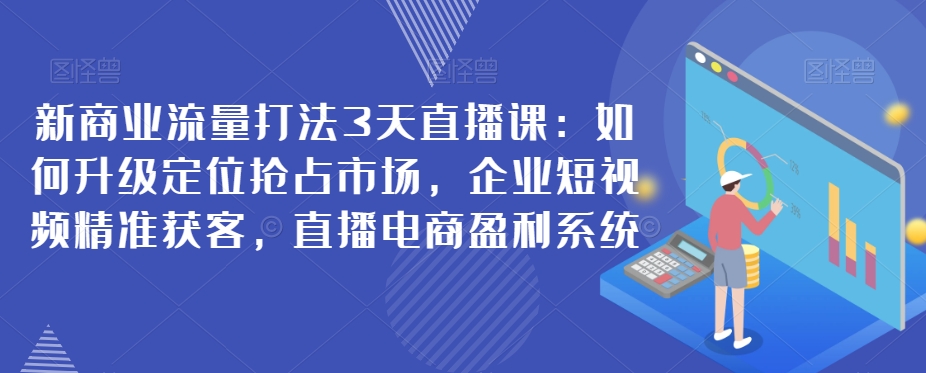 新商业流量打法3天直播课：如何升级定位抢占市场，企业短视频精准获客，直播电商盈利系统-桐创网