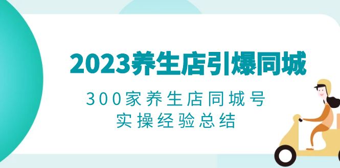 （6390期）2023养生店·引爆同城，300家养生店同城号实操经验总结-桐创网