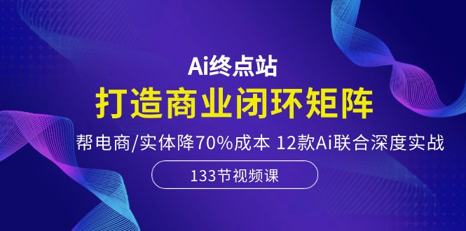 （10428期）Ai终点站，打造商业闭环矩阵，帮电商/实体降70%成本，12款Ai联合深度实战-桐创网