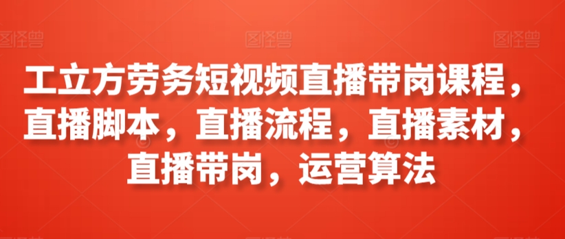 工立方劳务短视频直播带岗课程，直播脚本，直播流程，直播素材，直播带岗，运营算法-桐创网