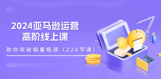 （11389期）2024亚马逊运营-高阶线上课，助你突破销量瓶颈（228节课）-桐创网