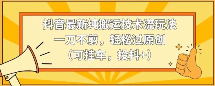 抖音最新纯搬运技术流玩法，一刀不剪，轻松过原创（可挂车，投抖+）【揭秘】-桐创网