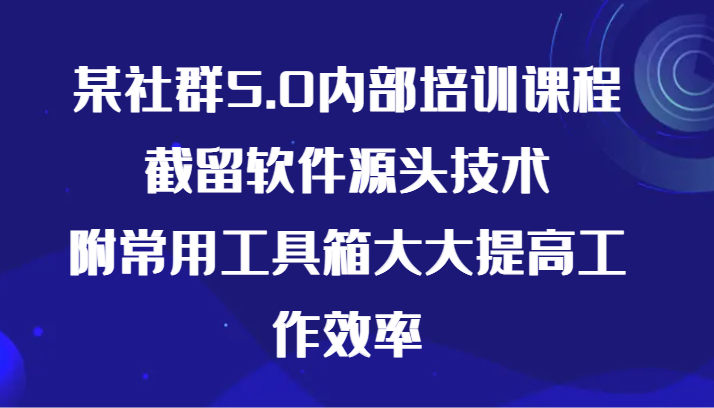 某社群5.0内部培训课程，截留软件源头技术，附常用工具箱大大提高工作效率-桐创网