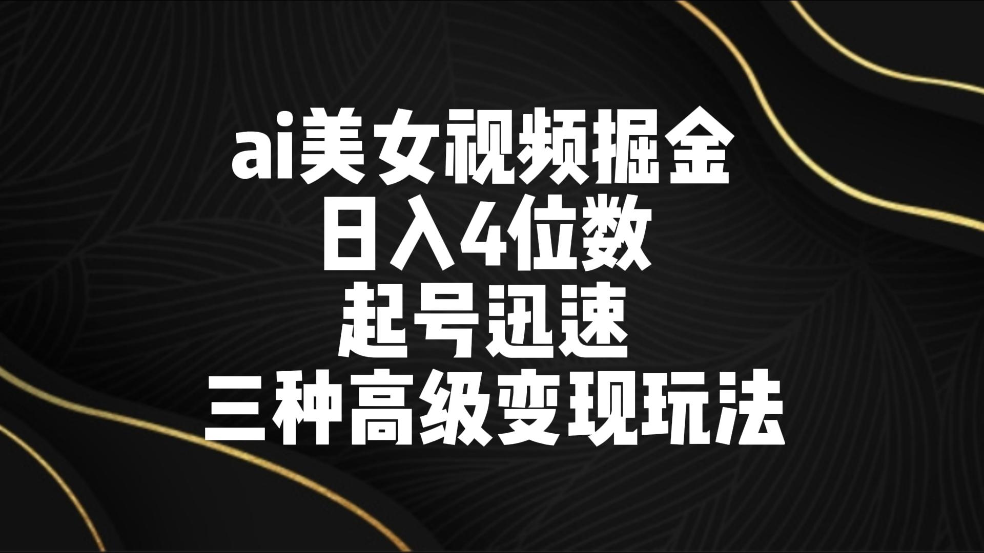 ai美女视频掘金 日入4位数 起号迅速 三种高级变现玩法-桐创网