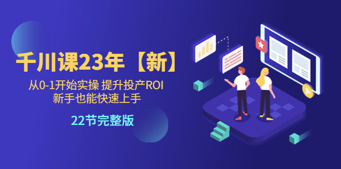 （5901期）千川课23年【新】从0-1开始实操 提升投产ROI 新手也能快速上手 22节完整版-桐创网