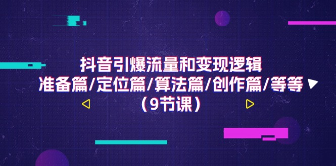 （11257期）抖音引爆流量和变现逻辑，准备篇/定位篇/算法篇/创作篇/等等（9节课）-桐创网