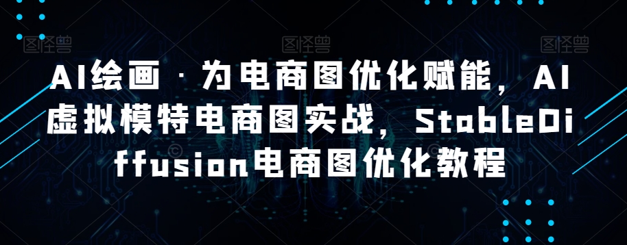 AI绘画·为电商图优化赋能，AI虚拟模特电商图实战，StableDiffusion电商图优化教程-桐创网