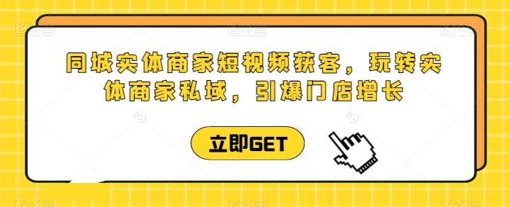 同城实体商家短视频获客直播课，玩转实体商家私域，引爆门店增长-桐创网