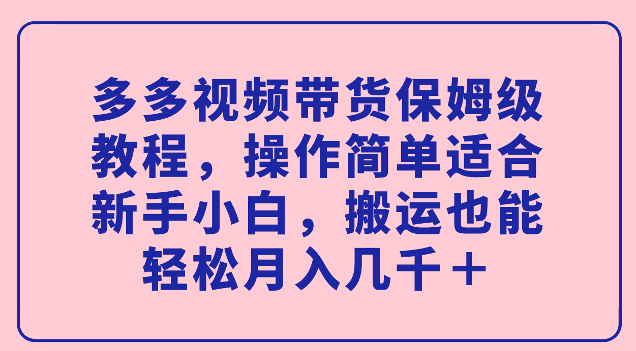 （7353期）多多视频带货保姆级教程，操作简单适合新手小白，搬运也能轻松月入几千＋-桐创网