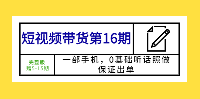 （5711期）短视频带货第16期：一部手机，0基础听话照做，保证出单 (完整版 赠5-15期)-桐创网