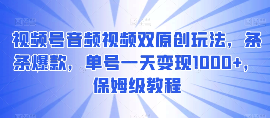 视频号音频视频双原创玩法，条条爆款，单号一天变现1000+，保姆级教程-桐创网