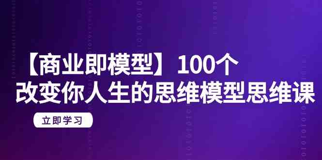 （9300期）【商业 即模型】100个-改变你人生的思维模型思维课-20节-无水印-桐创网