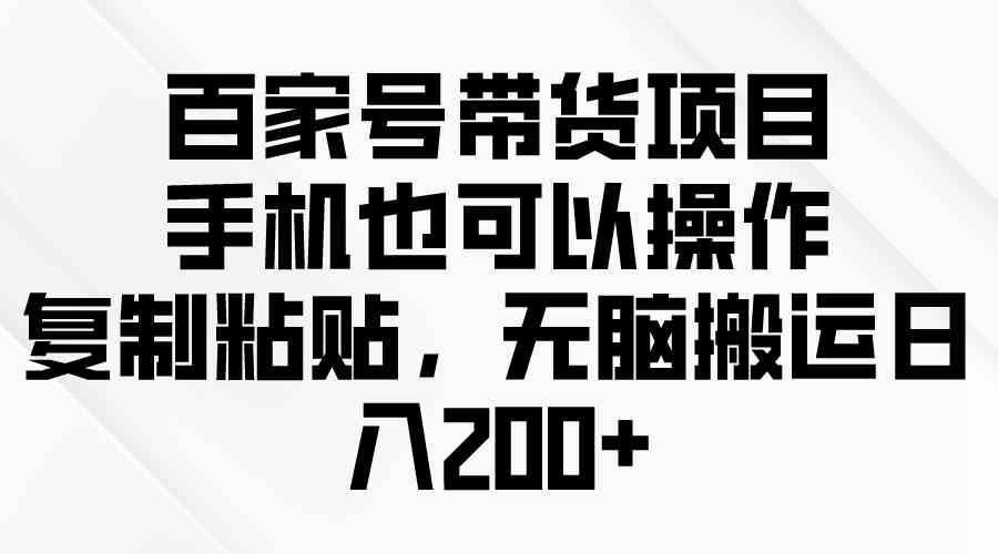 （10121期）百家号带货项目，手机也可以操作，复制粘贴，无脑搬运日入200+-桐创网