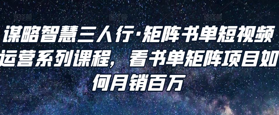 谋略智慧三人行·矩阵书单短视频运营系列课程，看书单矩阵项目如何月销百万-桐创网