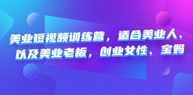 （4642期）美业短视频训练营，适合美业人、以及美业老板，创业女性、宝妈-桐创网