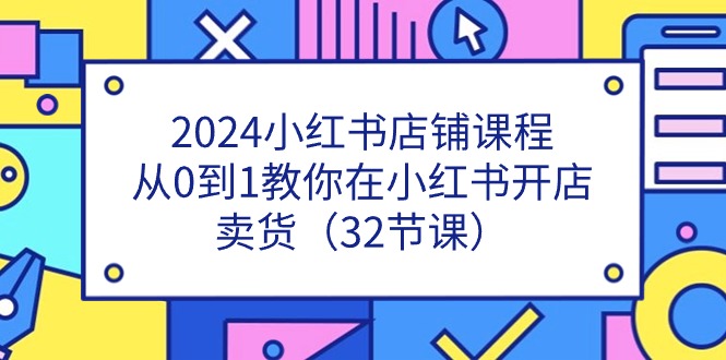 2024小红书店铺课程，从0到1教你在小红书开店卖货（32节课）-桐创网