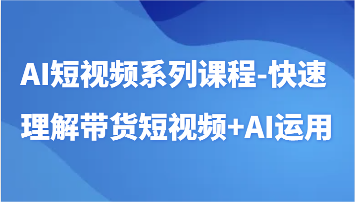 AI短视频系列课程-快速理解带货短视频+AI工具短视频运用-桐创网