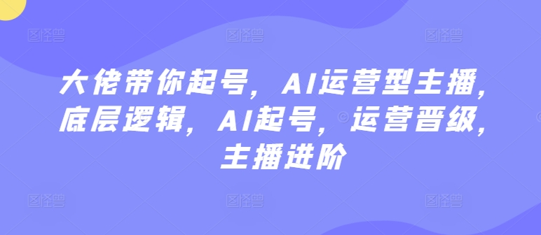 大佬带你起号，AI运营型主播，底层逻辑，AI起号，运营晋级，主播进阶-桐创网