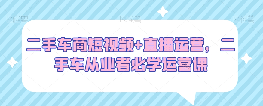 二手车商短视频+直播运营，二手车从业者必学运营课-桐创网