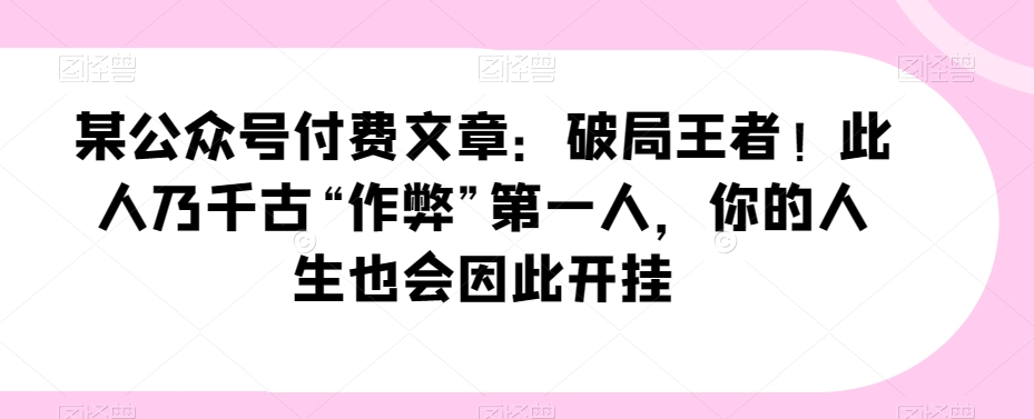 某公众号付费文章：破局王者！此人乃千古“作弊”第一人，你的人生也会因此开挂-桐创网