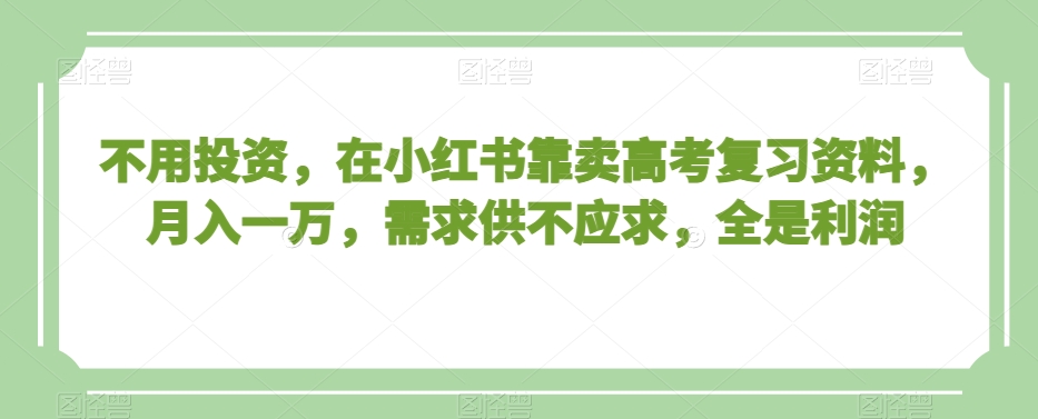 不用投资，在小红书靠卖高考复习资料，月入一万，需求供不应求，全是利润【揭秘】-桐创网