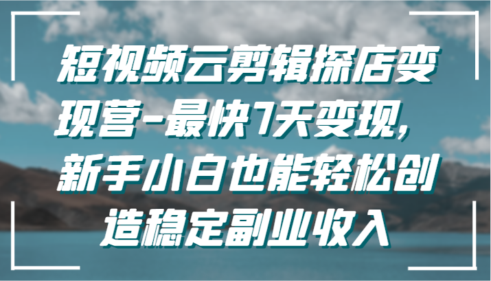 短视频云剪辑探店变现营-最快7天变现，新手小白也能轻松创造稳定副业收入-桐创网