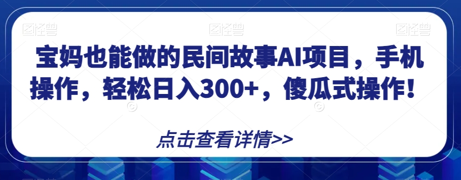 宝妈也能做的民间故事AI项目，手机操作，轻松日入300+，傻瓜式操作！【揭秘】-桐创网