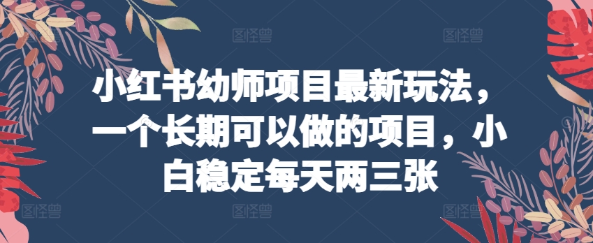 小红书幼师项目最新玩法，一个长期可以做的项目，小白稳定每天两三张-桐创网