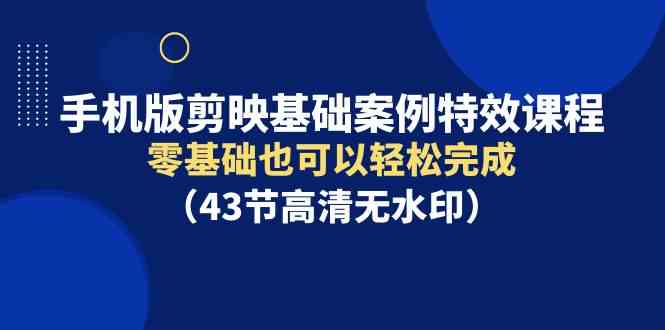 （9594期）手机版剪映基础案例特效课程，零基础也可以轻松完成（43节高清无水印）-桐创网