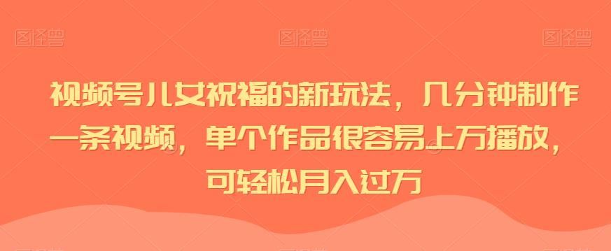 视频号儿女祝福的新玩法，几分钟制作一条视频，单个作品很容易上万播放，可轻松月入过万-桐创网