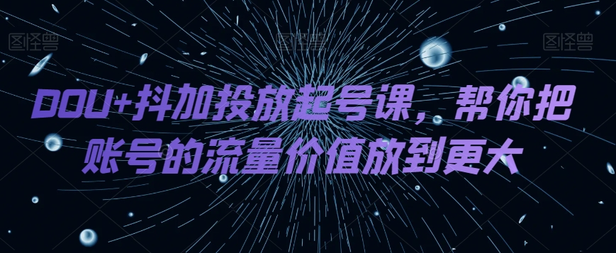 DOU+抖加投放起号课，帮你把账号的流量价值放到更大-桐创网