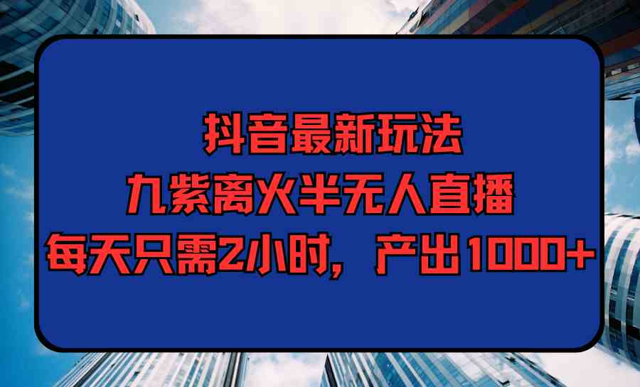 （9619期）抖音最新玩法，九紫离火半无人直播，每天只需2小时，产出1000+-桐创网