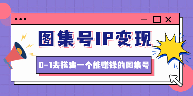 （4489期）图集号IP变现，0-1去搭建一个能赚钱的图集号（文档+资料+视频）无水印-桐创网