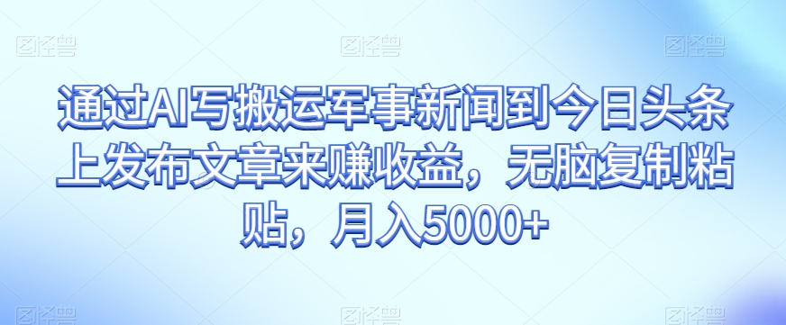 通过AI写搬运军事新闻到今日头条上发布文章来赚收益，无脑复制粘贴，月入5000+【揭秘】-桐创网