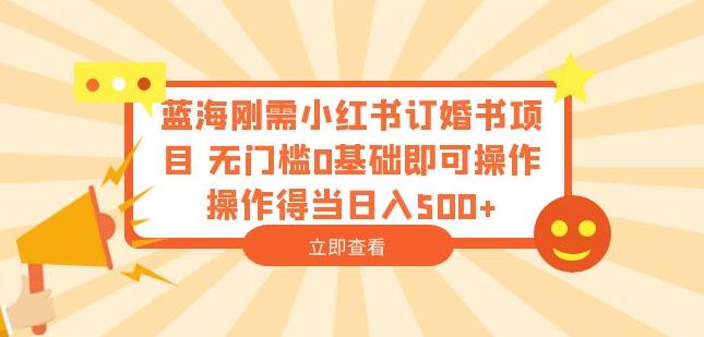 蓝海刚需小红书订婚书项目，无门槛0基础即可操作操作得当日入500+【揭秘】-桐创网