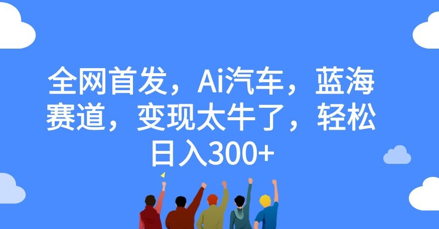 全网首发，Ai汽车，蓝海赛道，变现太牛了，轻松日入300+【揭秘】-桐创网