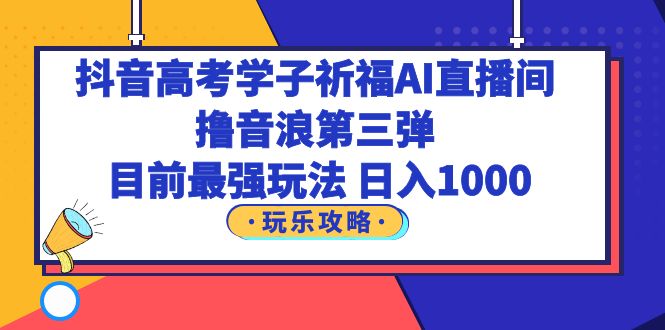 （6098期）抖音高考学子祈福AI直播间，撸音浪第三弹，目前最强玩法，轻松日入1000-桐创网