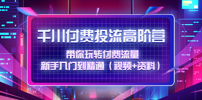 （4466期）千川付费投流高阶训练营：带你玩转付费流量，新手入门到精通（视频+资料）-桐创网