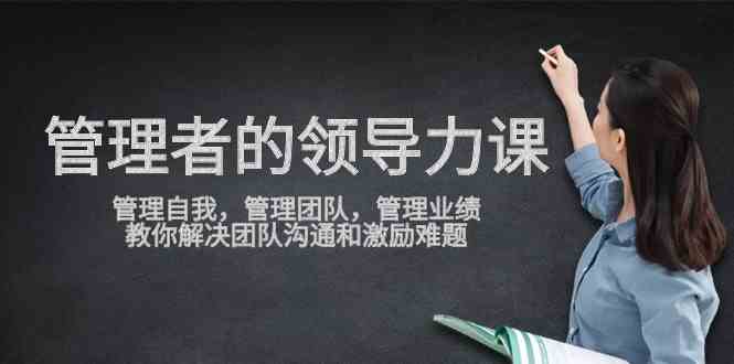 （9665期）管理者领导力课，管理自我，管理团队，管理业绩，教你解决团队沟通和激…-桐创网