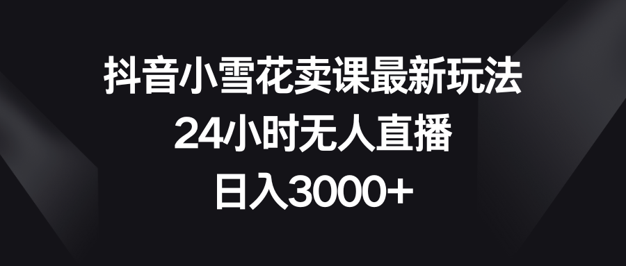 （8322期）抖音小雪花卖课最新玩法，24小时无人直播，日入3000+-桐创网