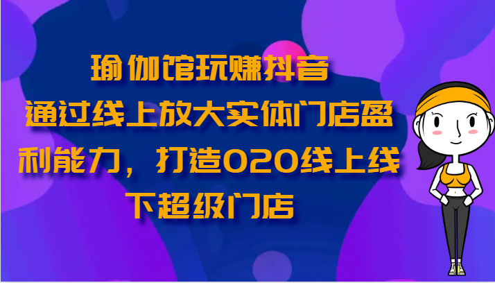 瑜伽馆玩赚抖音-通过线上放大实体门店盈利能力，打造O2O线上线下超级门店-桐创网