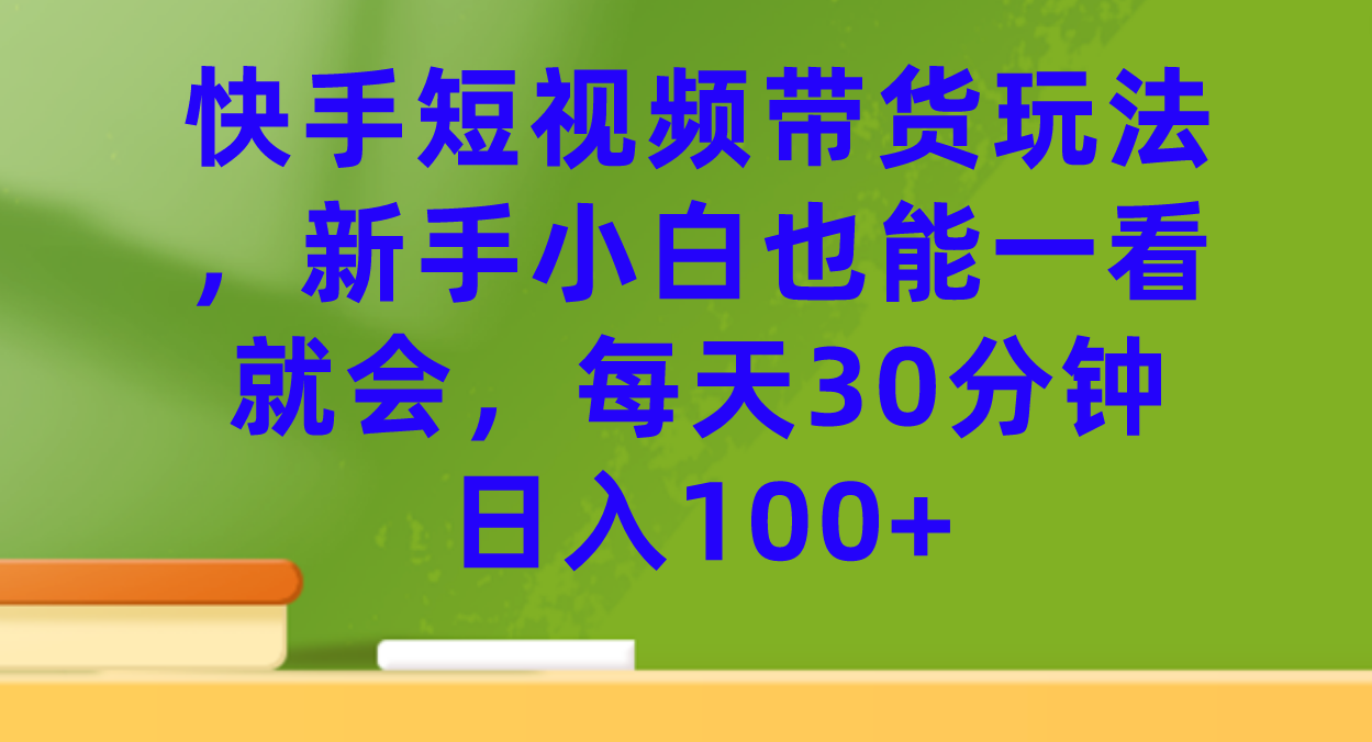 （7286期）快手短视频带货玩法，新手小白也能一看就会，每天30分钟日入100+-桐创网