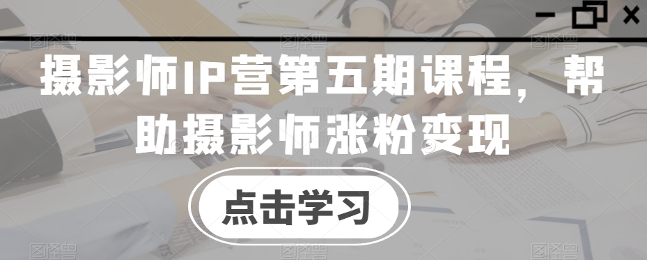 摄影师IP营第五期课程，帮助摄影师涨粉变现-桐创网