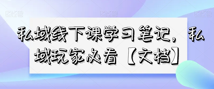 私域线下课学习笔记，​私域玩家必看【文档】-桐创网