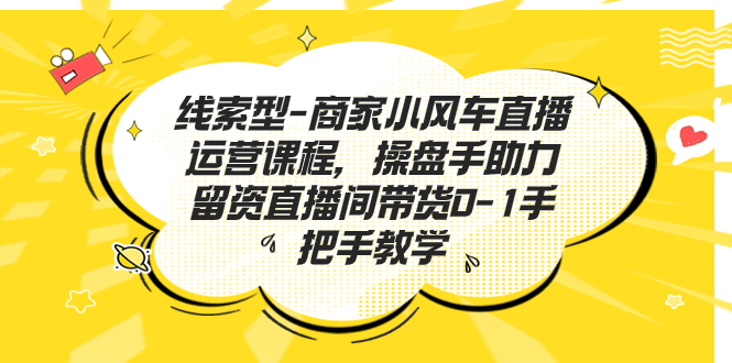 （7119期）线索型-商家小风车直播运营课程，操盘手助力留资直播间带货0-1手把手教学-桐创网