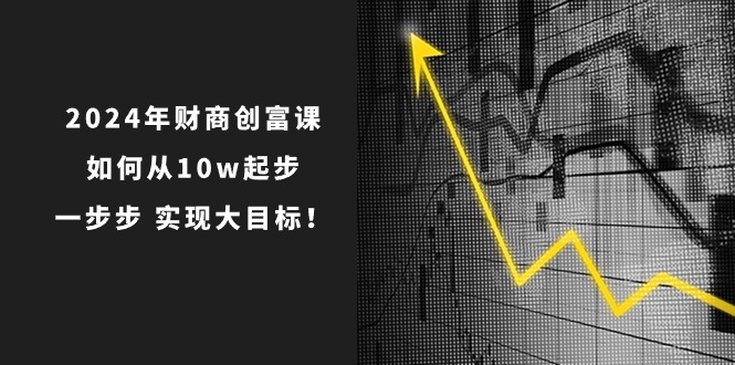 2024年财商创富课：如何从10w起步，一步步实现大目标！（7节完整版）-桐创网