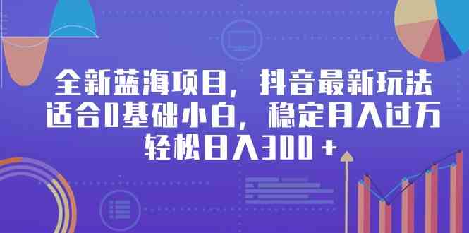 （9242期）全新蓝海项目，抖音最新玩法，适合0基础小白，稳定月入过万，轻松日入300＋-桐创网